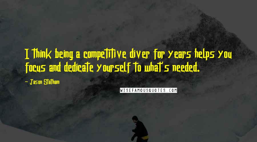 Jason Statham Quotes: I think being a competitive diver for years helps you focus and dedicate yourself to what's needed.