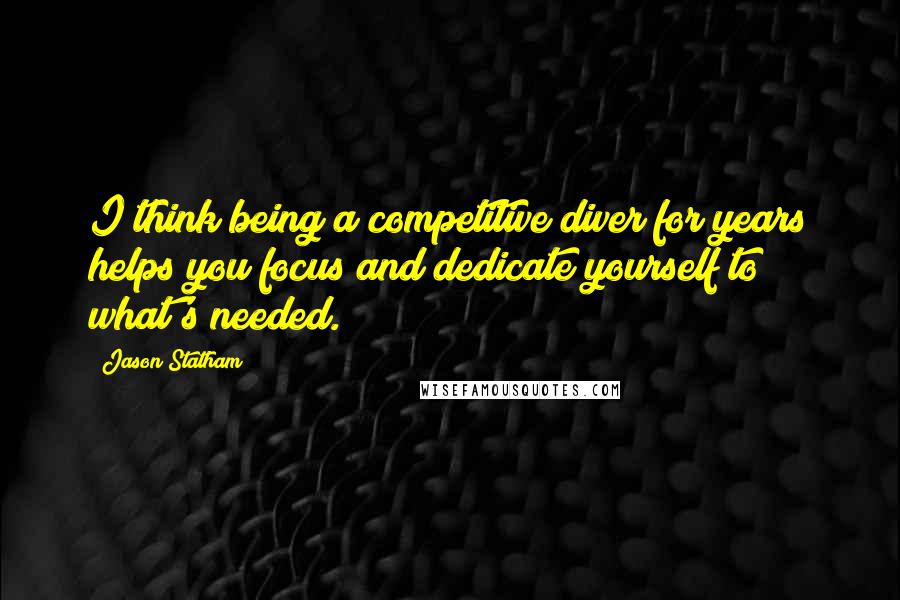 Jason Statham Quotes: I think being a competitive diver for years helps you focus and dedicate yourself to what's needed.