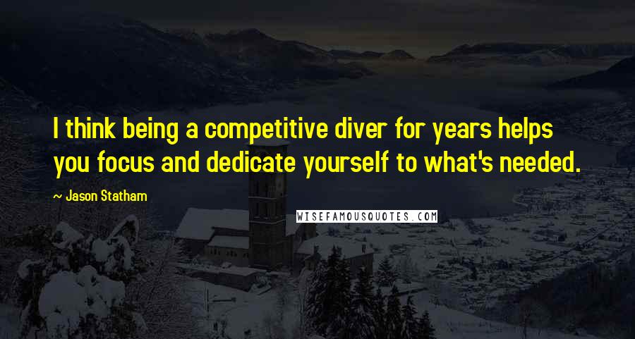 Jason Statham Quotes: I think being a competitive diver for years helps you focus and dedicate yourself to what's needed.