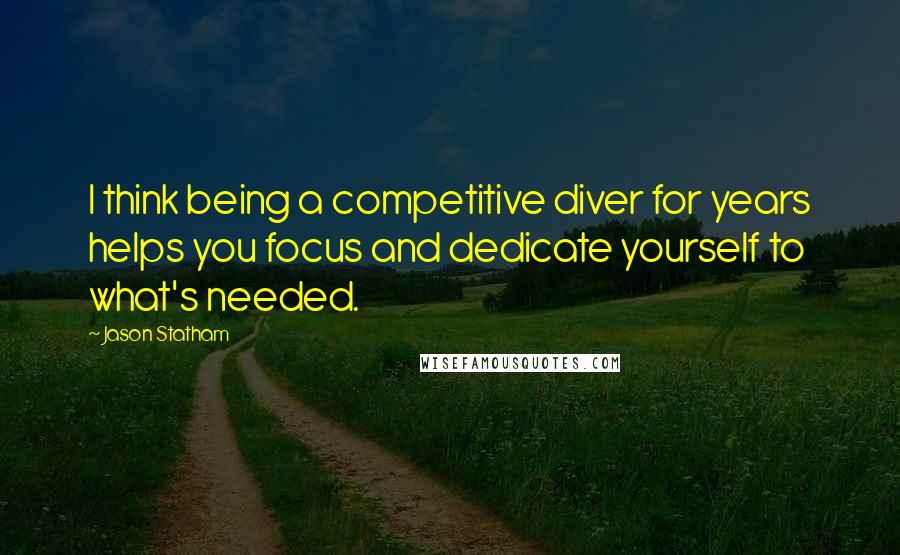 Jason Statham Quotes: I think being a competitive diver for years helps you focus and dedicate yourself to what's needed.