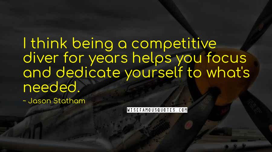 Jason Statham Quotes: I think being a competitive diver for years helps you focus and dedicate yourself to what's needed.