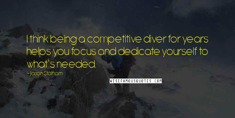 Jason Statham Quotes: I think being a competitive diver for years helps you focus and dedicate yourself to what's needed.