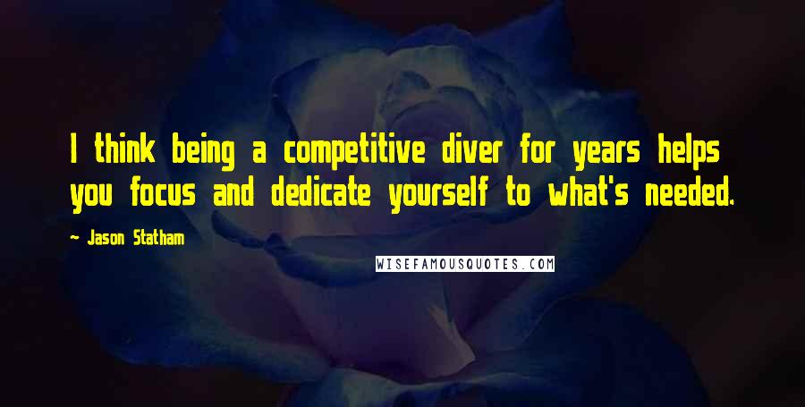 Jason Statham Quotes: I think being a competitive diver for years helps you focus and dedicate yourself to what's needed.