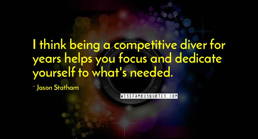 Jason Statham Quotes: I think being a competitive diver for years helps you focus and dedicate yourself to what's needed.