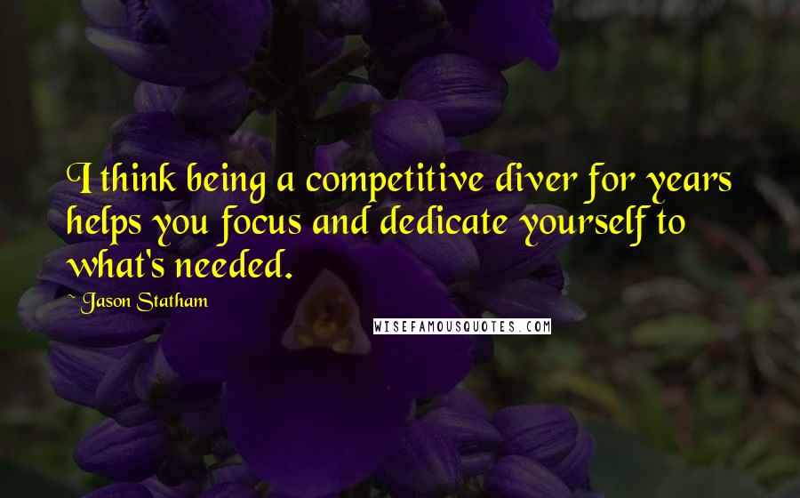 Jason Statham Quotes: I think being a competitive diver for years helps you focus and dedicate yourself to what's needed.