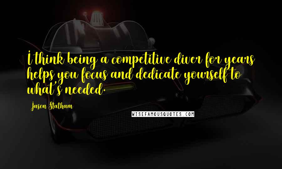 Jason Statham Quotes: I think being a competitive diver for years helps you focus and dedicate yourself to what's needed.