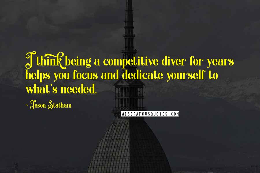 Jason Statham Quotes: I think being a competitive diver for years helps you focus and dedicate yourself to what's needed.