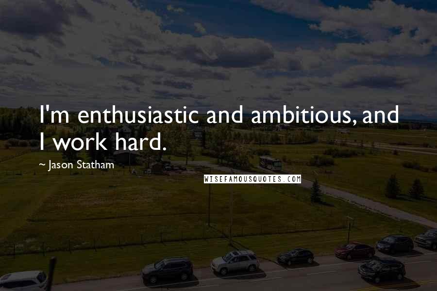 Jason Statham Quotes: I'm enthusiastic and ambitious, and I work hard.