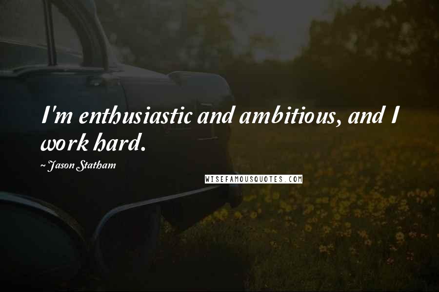 Jason Statham Quotes: I'm enthusiastic and ambitious, and I work hard.