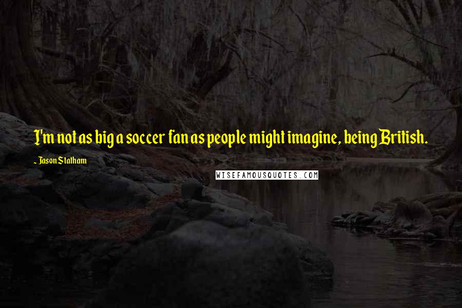 Jason Statham Quotes: I'm not as big a soccer fan as people might imagine, being British.