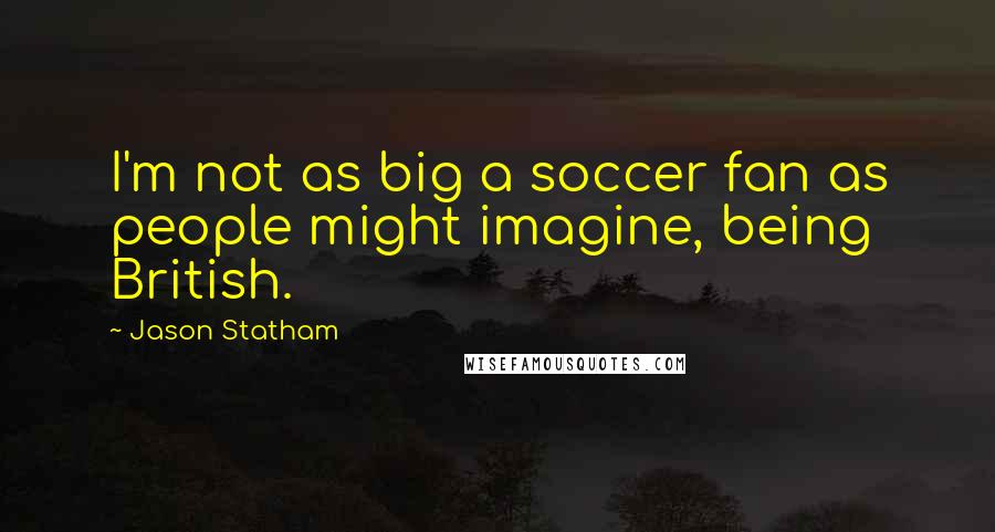 Jason Statham Quotes: I'm not as big a soccer fan as people might imagine, being British.