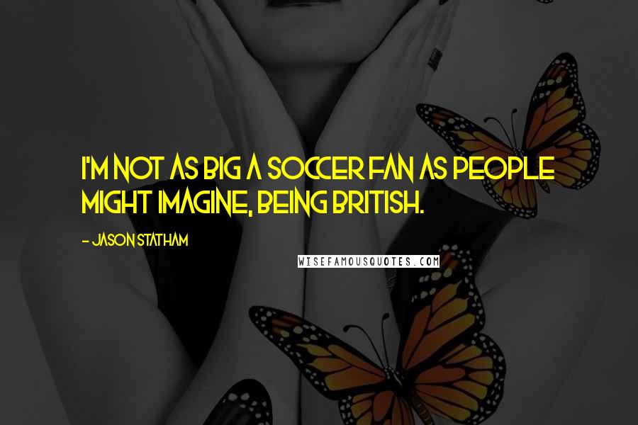 Jason Statham Quotes: I'm not as big a soccer fan as people might imagine, being British.