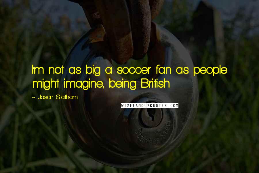 Jason Statham Quotes: I'm not as big a soccer fan as people might imagine, being British.