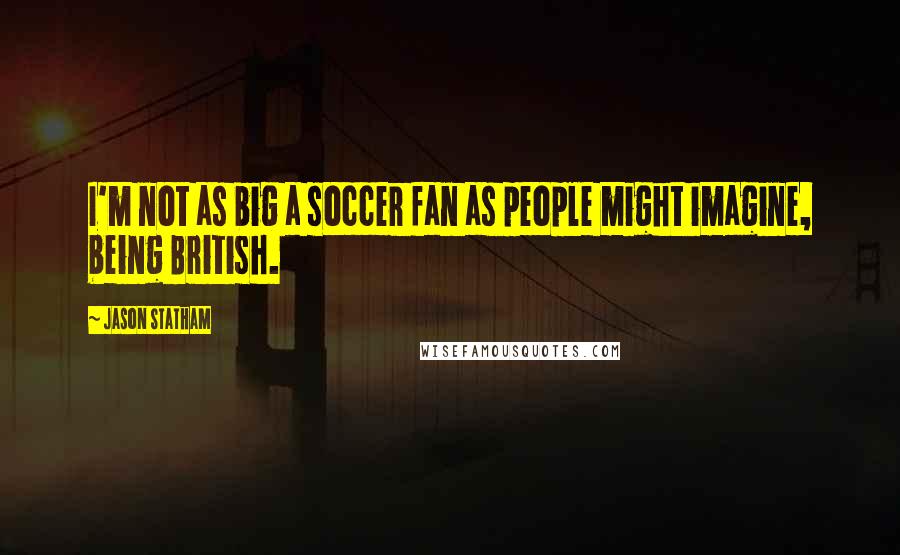 Jason Statham Quotes: I'm not as big a soccer fan as people might imagine, being British.