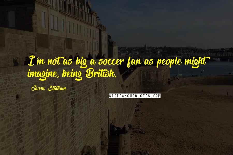 Jason Statham Quotes: I'm not as big a soccer fan as people might imagine, being British.