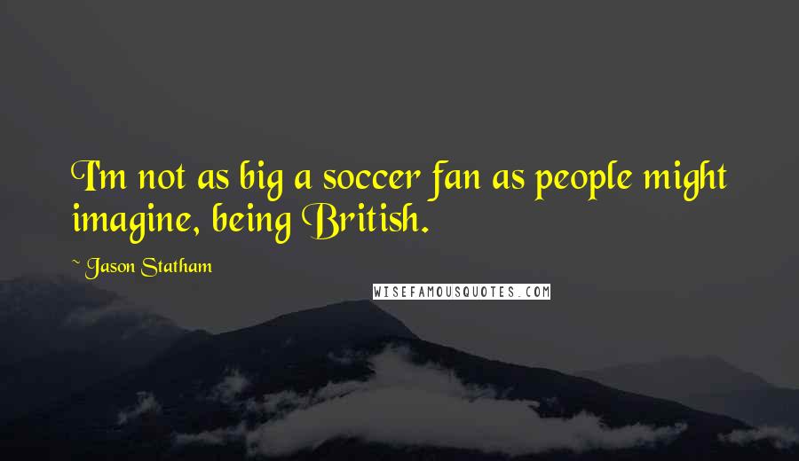 Jason Statham Quotes: I'm not as big a soccer fan as people might imagine, being British.