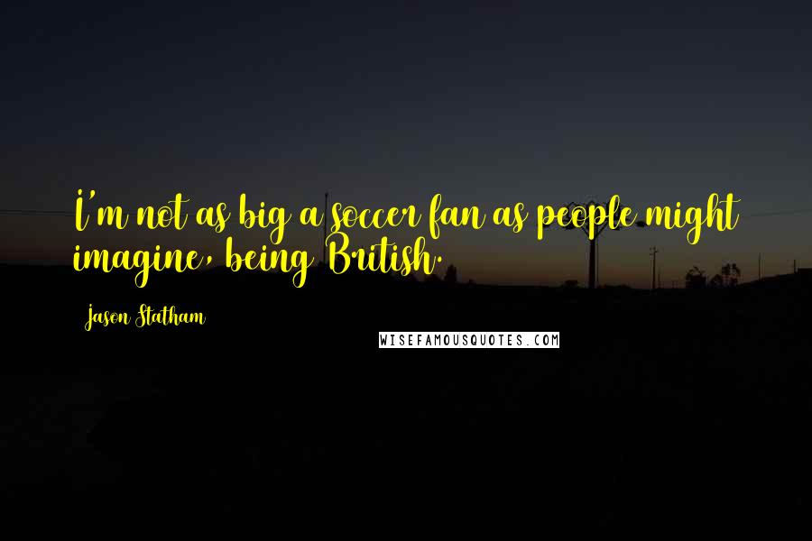 Jason Statham Quotes: I'm not as big a soccer fan as people might imagine, being British.