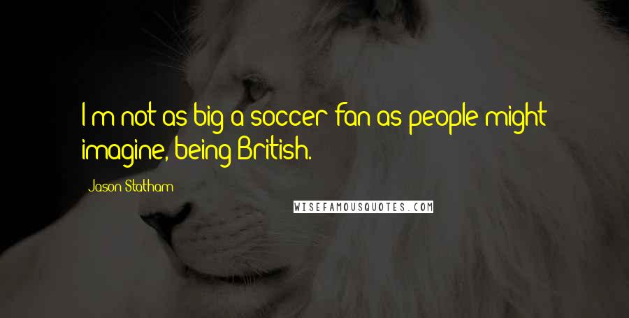 Jason Statham Quotes: I'm not as big a soccer fan as people might imagine, being British.