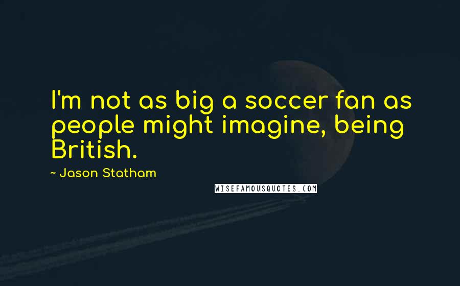 Jason Statham Quotes: I'm not as big a soccer fan as people might imagine, being British.