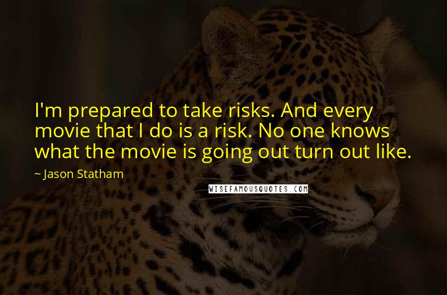 Jason Statham Quotes: I'm prepared to take risks. And every movie that I do is a risk. No one knows what the movie is going out turn out like.