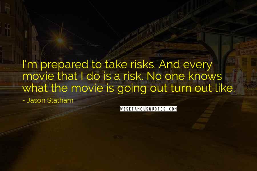 Jason Statham Quotes: I'm prepared to take risks. And every movie that I do is a risk. No one knows what the movie is going out turn out like.
