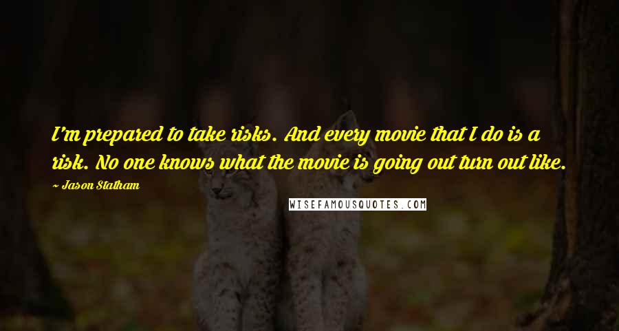 Jason Statham Quotes: I'm prepared to take risks. And every movie that I do is a risk. No one knows what the movie is going out turn out like.