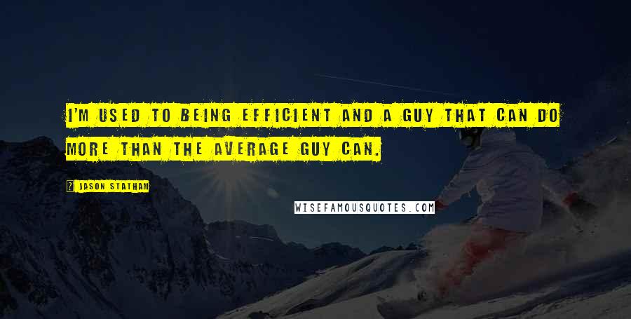 Jason Statham Quotes: I'm used to being efficient and a guy that can do more than the average guy can.