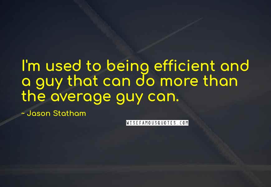 Jason Statham Quotes: I'm used to being efficient and a guy that can do more than the average guy can.
