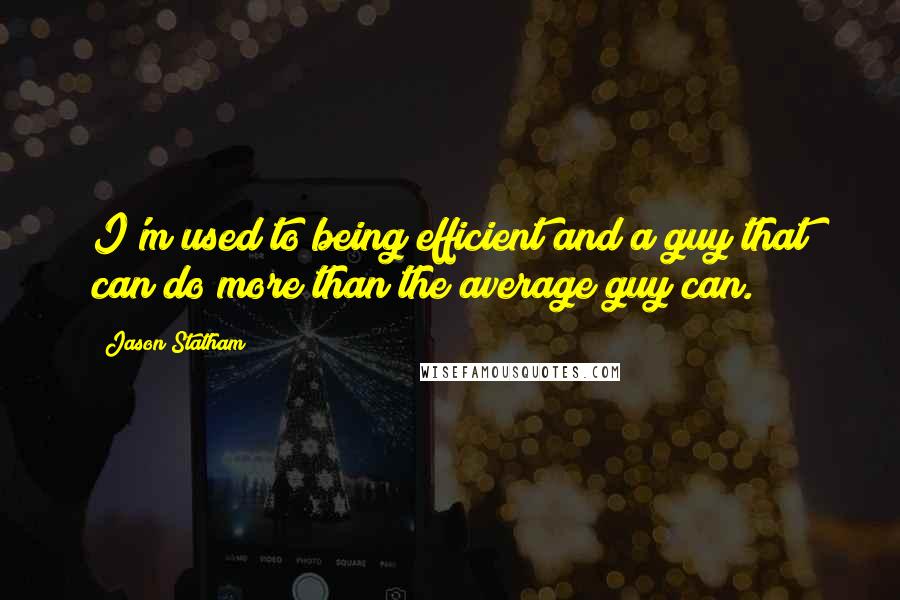 Jason Statham Quotes: I'm used to being efficient and a guy that can do more than the average guy can.