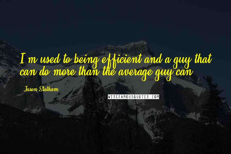 Jason Statham Quotes: I'm used to being efficient and a guy that can do more than the average guy can.