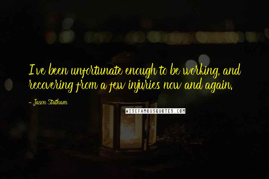 Jason Statham Quotes: I've been unfortunate enough to be working, and recovering from a few injuries now and again.