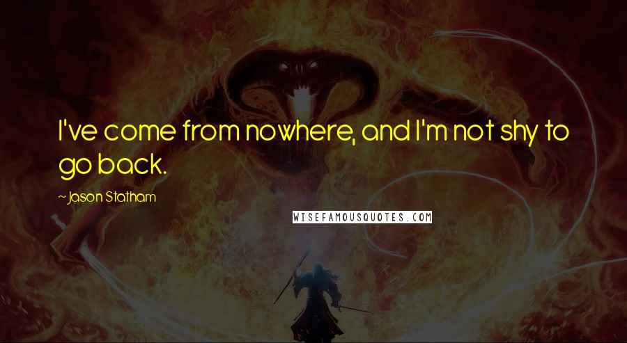 Jason Statham Quotes: I've come from nowhere, and I'm not shy to go back.