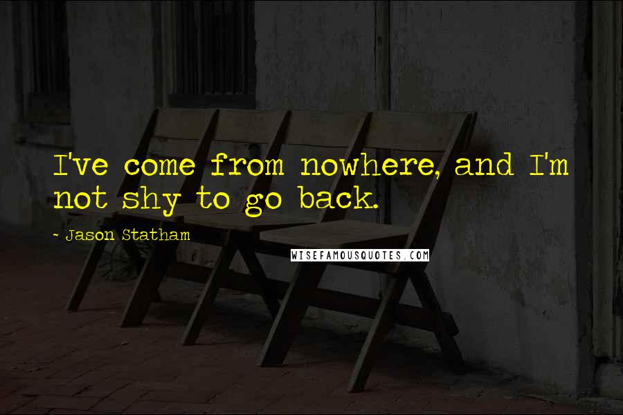 Jason Statham Quotes: I've come from nowhere, and I'm not shy to go back.