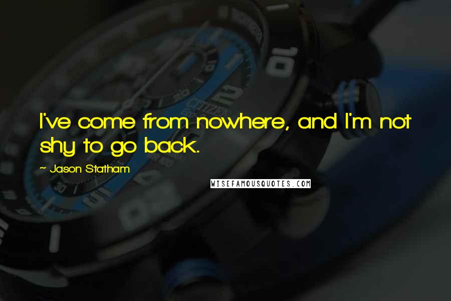 Jason Statham Quotes: I've come from nowhere, and I'm not shy to go back.