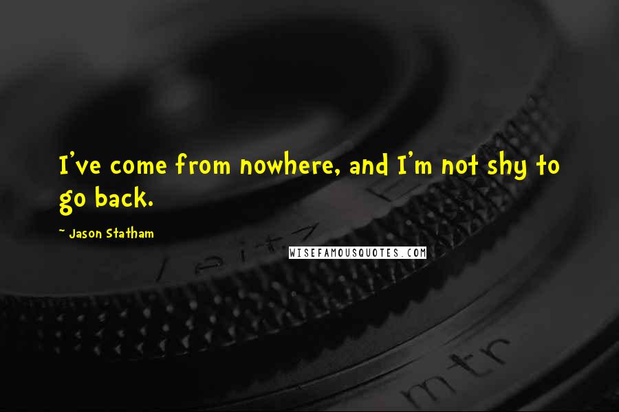 Jason Statham Quotes: I've come from nowhere, and I'm not shy to go back.