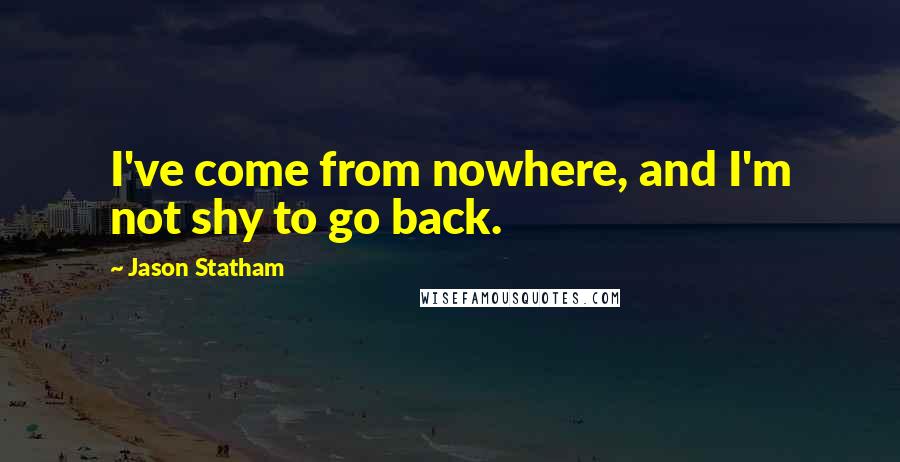 Jason Statham Quotes: I've come from nowhere, and I'm not shy to go back.