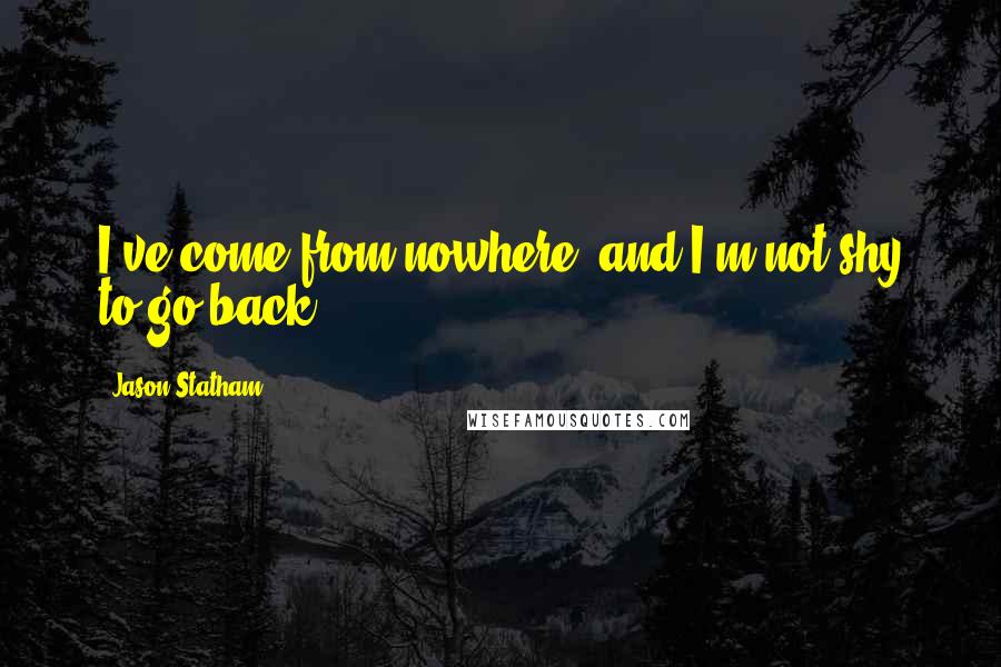 Jason Statham Quotes: I've come from nowhere, and I'm not shy to go back.