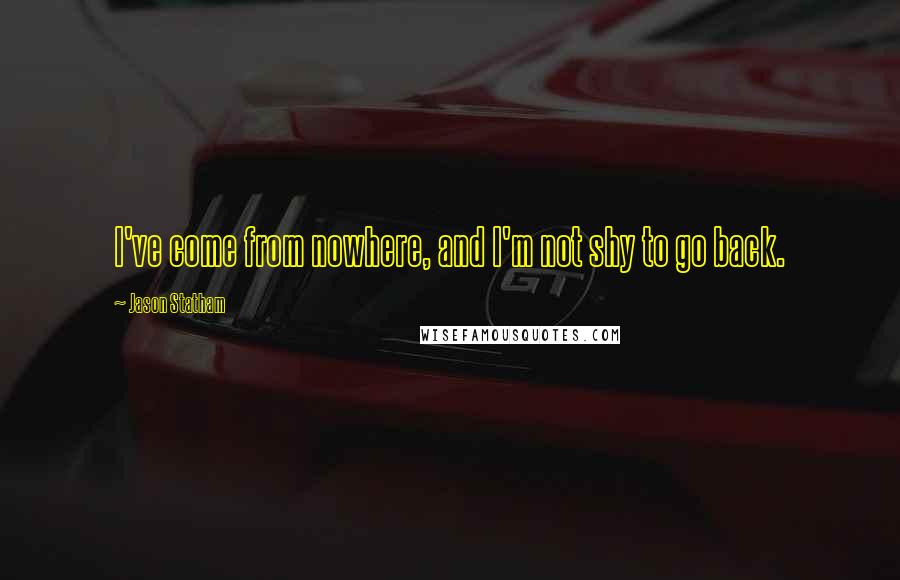 Jason Statham Quotes: I've come from nowhere, and I'm not shy to go back.