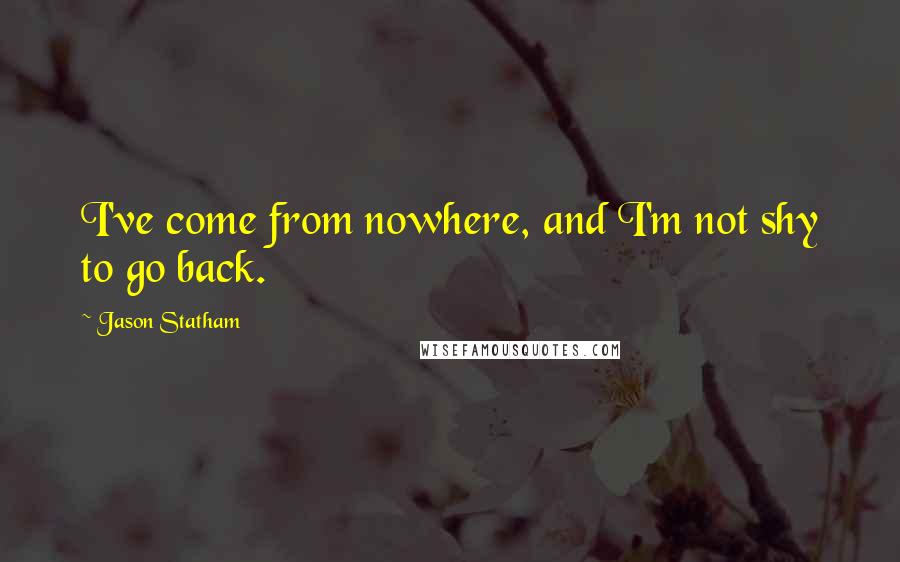 Jason Statham Quotes: I've come from nowhere, and I'm not shy to go back.