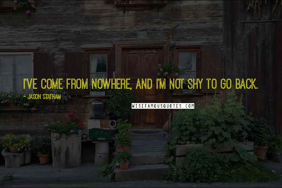 Jason Statham Quotes: I've come from nowhere, and I'm not shy to go back.