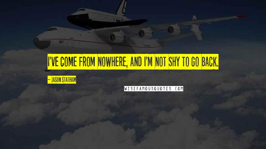 Jason Statham Quotes: I've come from nowhere, and I'm not shy to go back.