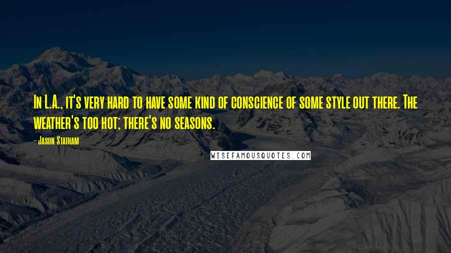 Jason Statham Quotes: In L.A., it's very hard to have some kind of conscience of some style out there. The weather's too hot; there's no seasons.