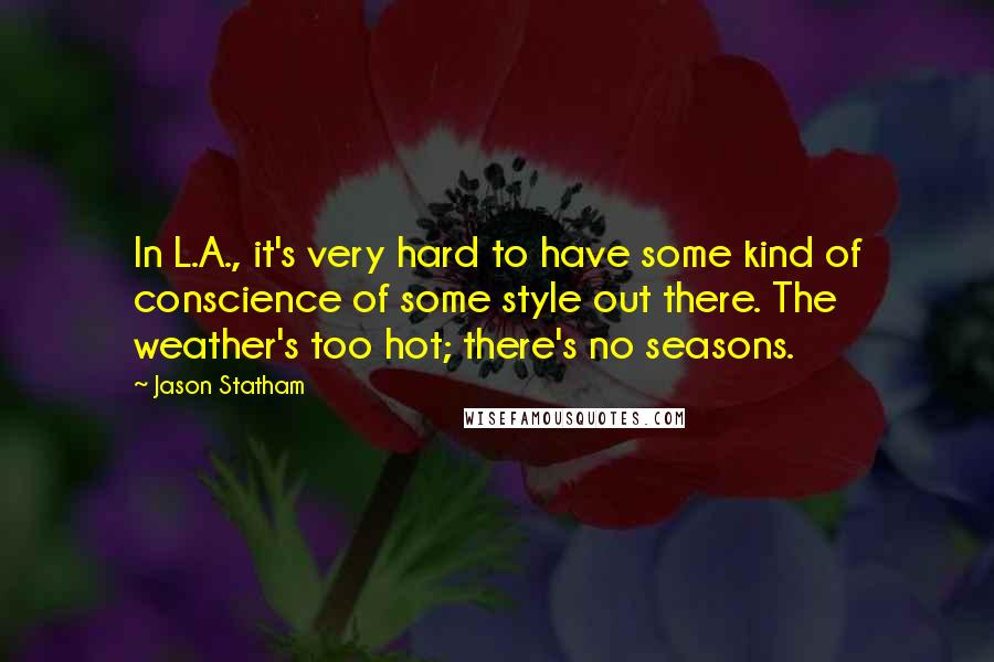 Jason Statham Quotes: In L.A., it's very hard to have some kind of conscience of some style out there. The weather's too hot; there's no seasons.