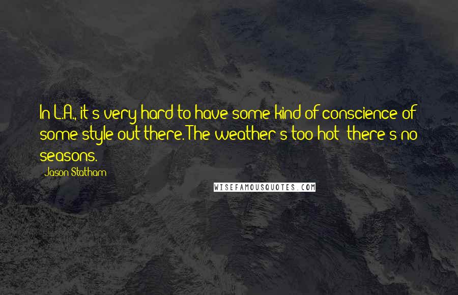 Jason Statham Quotes: In L.A., it's very hard to have some kind of conscience of some style out there. The weather's too hot; there's no seasons.