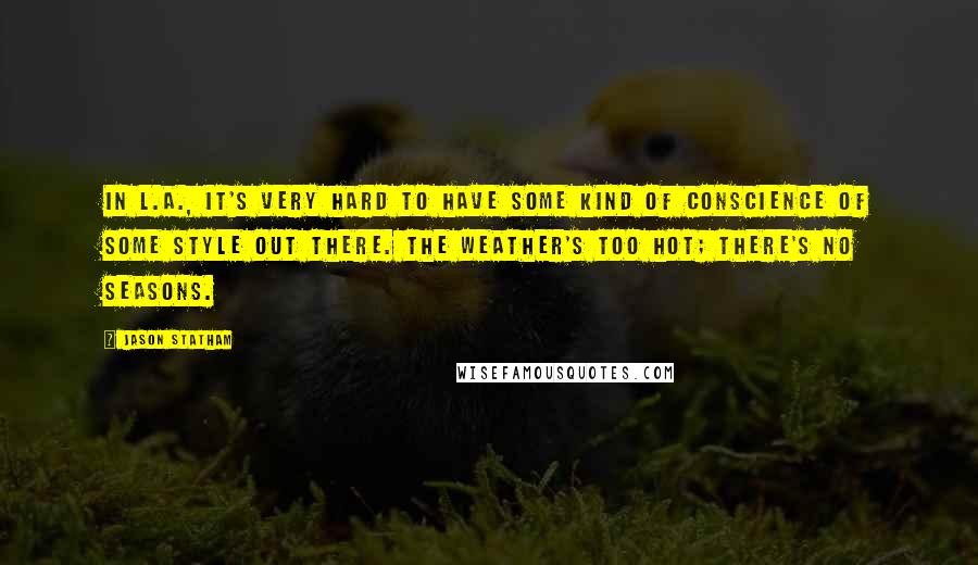 Jason Statham Quotes: In L.A., it's very hard to have some kind of conscience of some style out there. The weather's too hot; there's no seasons.