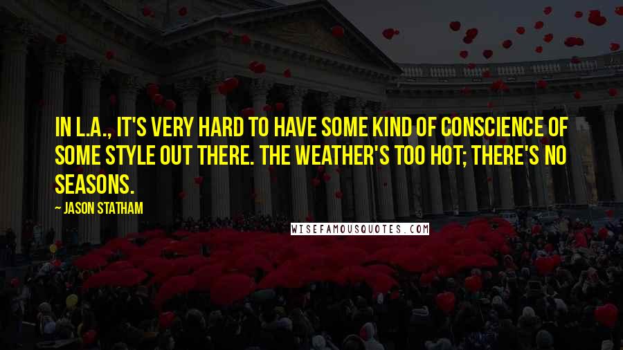 Jason Statham Quotes: In L.A., it's very hard to have some kind of conscience of some style out there. The weather's too hot; there's no seasons.