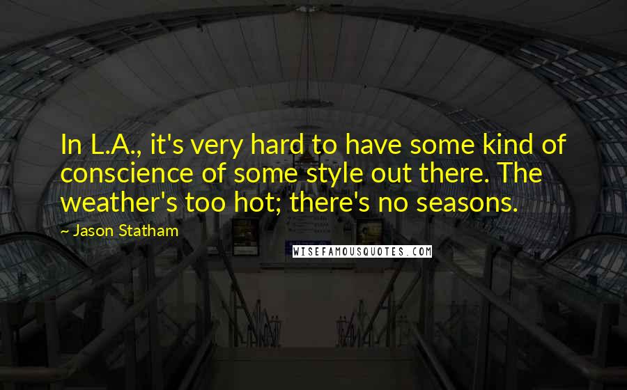 Jason Statham Quotes: In L.A., it's very hard to have some kind of conscience of some style out there. The weather's too hot; there's no seasons.