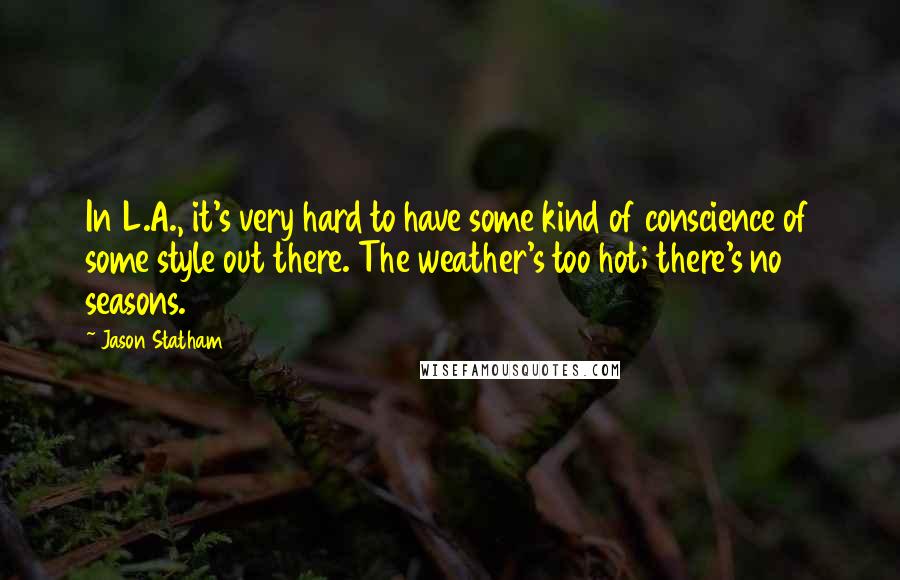 Jason Statham Quotes: In L.A., it's very hard to have some kind of conscience of some style out there. The weather's too hot; there's no seasons.