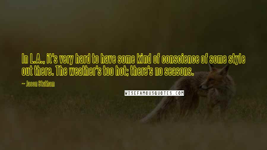 Jason Statham Quotes: In L.A., it's very hard to have some kind of conscience of some style out there. The weather's too hot; there's no seasons.