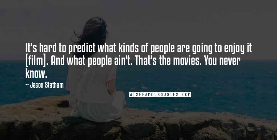 Jason Statham Quotes: It's hard to predict what kinds of people are going to enjoy it [film]. And what people ain't. That's the movies. You never know.